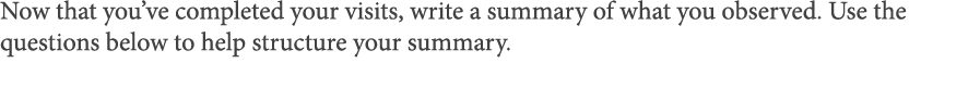 Now that you ve completed your visits, write a summary of what you observed  Use the questions below to help structur   