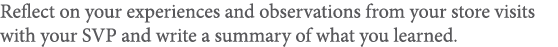 Reflect on your experiences and observations from your store visits with your SVP and write a summary of what you lea   