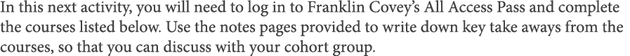 In this next activity, you will need to log in to Franklin Covey s All Access Pass and complete the courses listed be   