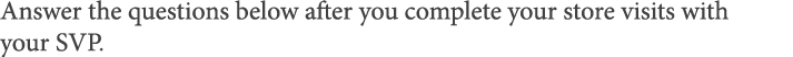 Answer the questions below after you complete your store visits with your SVP  