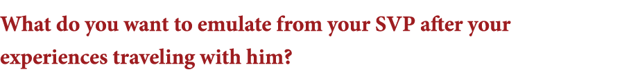 What do you want to emulate from your SVP after your experiences traveling with him 