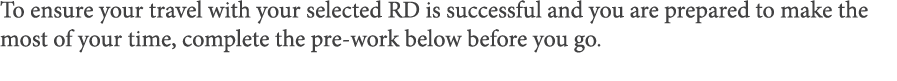 To ensure your travel with your selected RD is successful and you are prepared to make the most of your time, complet   