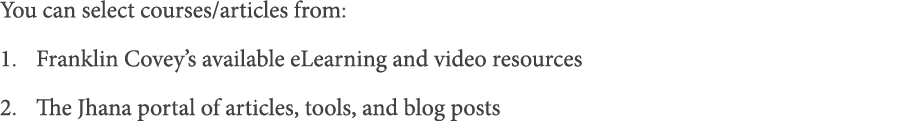 You can select courses articles from: Franklin Covey s available eLearning and video resources The Jhana portal of ar   