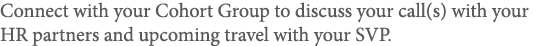 Connect with your Cohort Group to discuss your call(s) with your HR partners and upcoming travel with your SVP 