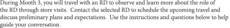 During Month 3, you will travel with an RD to observe and learn more about the role of the RD through store visits  C   