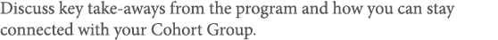 Discuss key take-aways from the program and how you can stay connected with your Cohort Group 