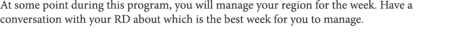 At some point during this program, you will manage your region for the week  Have a conversation with your RD about w   