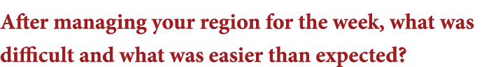 After managing your region for the week, what was difficult and what was easier than expected 