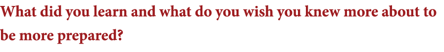 What did you learn and what do you wish you knew more about to be more prepared 