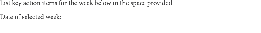List key action items for the week below in the space provided  Date of selected week: