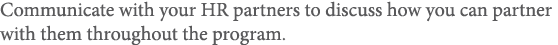 Communicate with your HR partners to discuss how you can partner with them throughout the program 