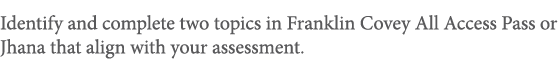 Identify and complete two topics in Franklin Covey All Access Pass or Jhana that align with your assessment 